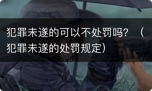 犯罪未遂的可以不处罚吗？（犯罪未遂的处罚规定）