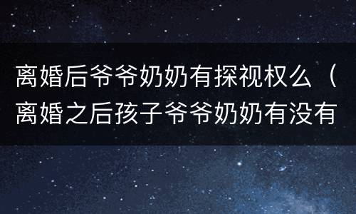 离婚后爷爷奶奶有探视权么（离婚之后孩子爷爷奶奶有没有探视权）