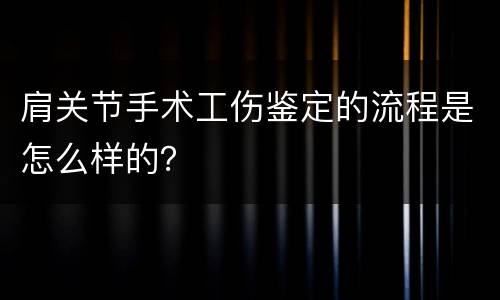 肩关节手术工伤鉴定的流程是怎么样的？