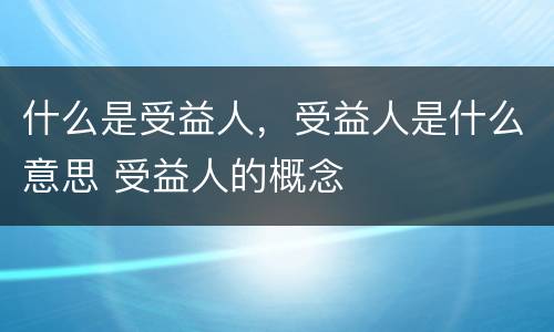 什么是受益人，受益人是什么意思 受益人的概念