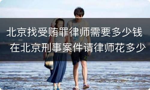 北京找受贿罪律师需要多少钱 在北京刑事案件请律师花多少钱