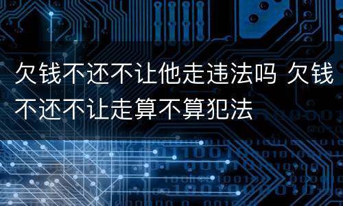 欠钱不还不让他走违法吗 欠钱不还不让走算不算犯法