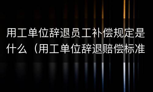 用工单位辞退员工补偿规定是什么（用工单位辞退赔偿标准）