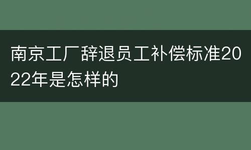 南京工厂辞退员工补偿标准2022年是怎样的