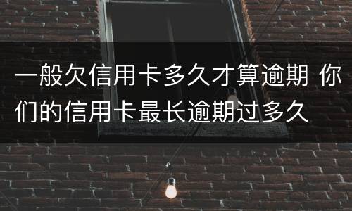 一般欠信用卡多久才算逾期 你们的信用卡最长逾期过多久