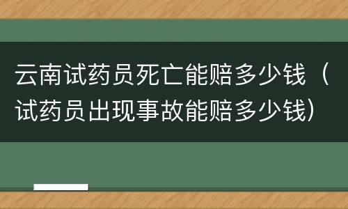 云南试药员死亡能赔多少钱（试药员出现事故能赔多少钱）