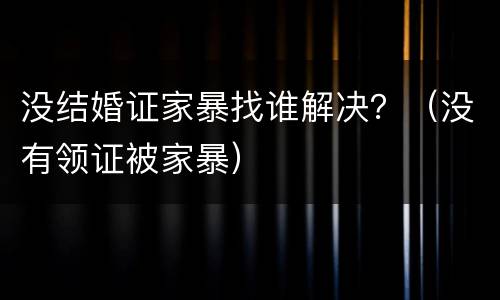 没结婚证家暴找谁解决？（没有领证被家暴）