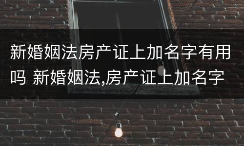 新婚姻法房产证上加名字有用吗 新婚姻法,房产证上加名字还有用吗?