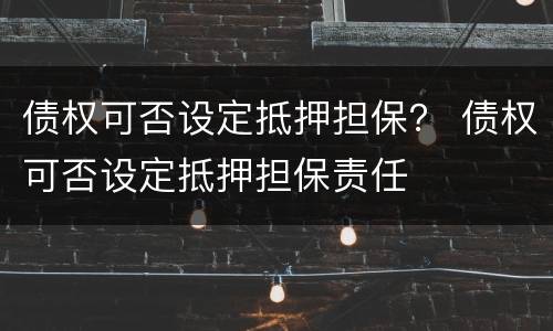 债权可否设定抵押担保？ 债权可否设定抵押担保责任