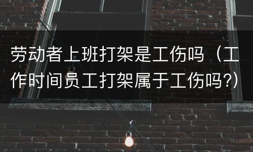 劳动者上班打架是工伤吗（工作时间员工打架属于工伤吗?）