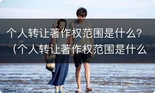 个人转让著作权范围是什么？（个人转让著作权范围是什么法律）
