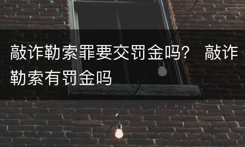 敲诈勒索罪要交罚金吗？ 敲诈勒索有罚金吗
