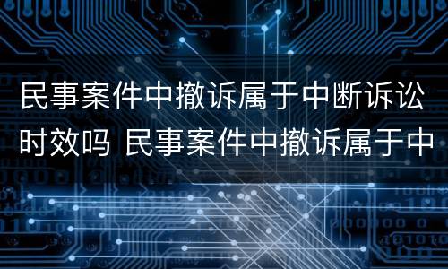 民事案件中撤诉属于中断诉讼时效吗 民事案件中撤诉属于中断诉讼时效吗为什么