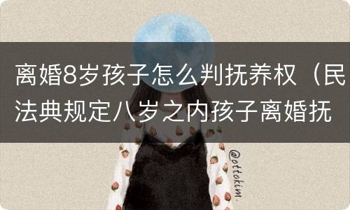 离婚8岁孩子怎么判抚养权（民法典规定八岁之内孩子离婚抚养权归谁）