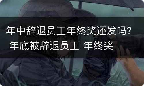 年中辞退员工年终奖还发吗？ 年底被辞退员工 年终奖