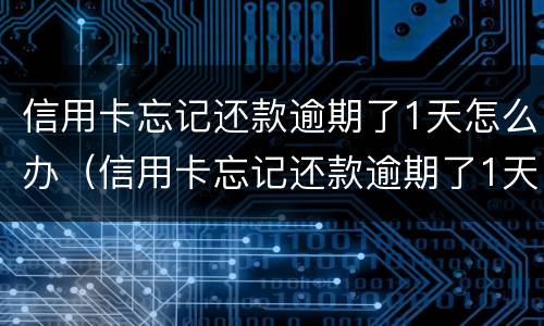 信用卡忘记还款逾期了1天怎么办（信用卡忘记还款逾期了1天怎么办理）