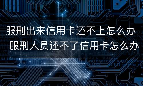 服刑出来信用卡还不上怎么办 服刑人员还不了信用卡怎么办