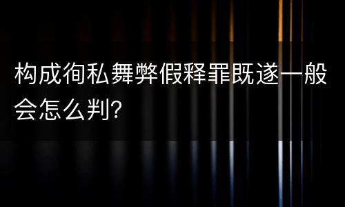 构成徇私舞弊假释罪既遂一般会怎么判？