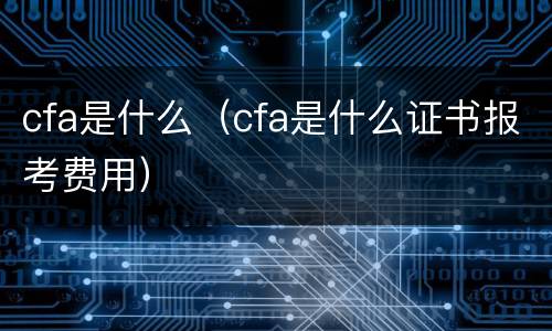 cfa是什么（cfa是什么证书报考费用）
