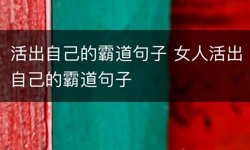 活出自己的霸道句子 女人活出自己的霸道句子