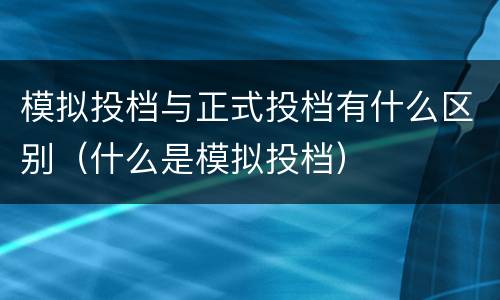 模拟投档与正式投档有什么区别（什么是模拟投档）