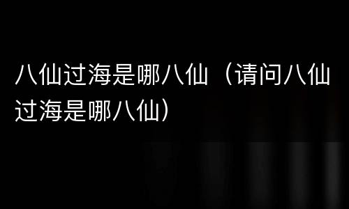 八仙过海是哪八仙（请问八仙过海是哪八仙）