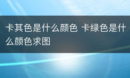 卡其色是什么颜色 卡绿色是什么颜色求图