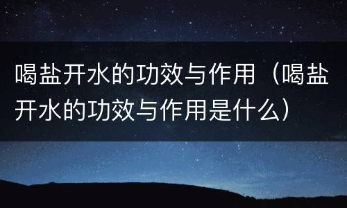 喝盐开水的功效与作用（喝盐开水的功效与作用是什么）