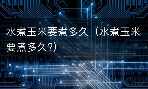 水煮玉米要煮多久（水煮玉米要煮多久?）