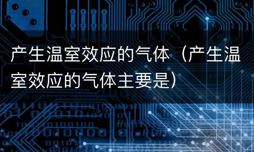 产生温室效应的气体（产生温室效应的气体主要是）