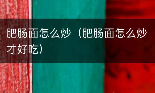 肥肠面怎么炒（肥肠面怎么炒才好吃）