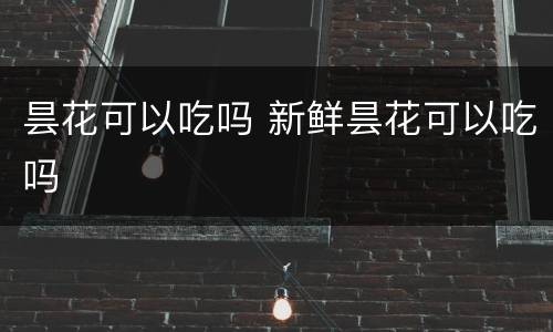 昙花可以吃吗 新鲜昙花可以吃吗