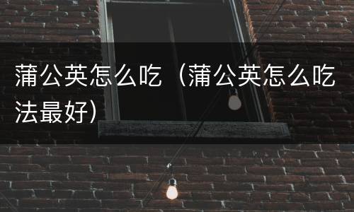蒲公英怎么吃（蒲公英怎么吃法最好）