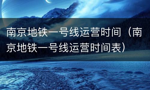 南京地铁一号线运营时间（南京地铁一号线运营时间表）