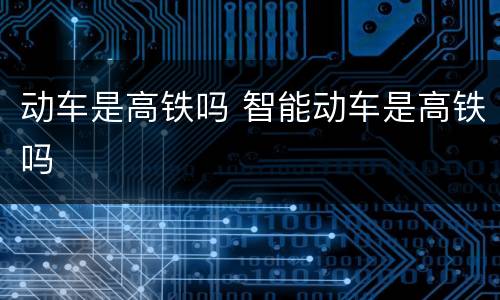 动车是高铁吗 智能动车是高铁吗