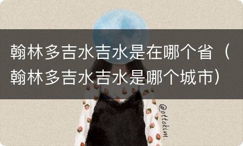 翰林多吉水吉水是在哪个省（翰林多吉水吉水是哪个城市）