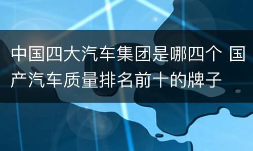 中国四大汽车集团是哪四个 国产汽车质量排名前十的牌子