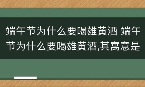 端午节为什么要喝雄黄酒 端午节为什么要喝雄黄酒,其寓意是什么