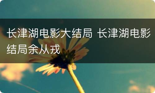长津湖电影大结局 长津湖电影结局余从戎