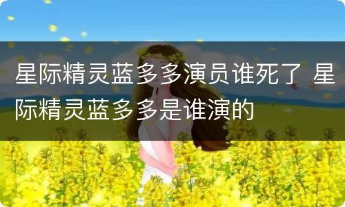星际精灵蓝多多演员谁死了 星际精灵蓝多多是谁演的