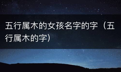 五行属木的女孩名字的字（五行属木的字）