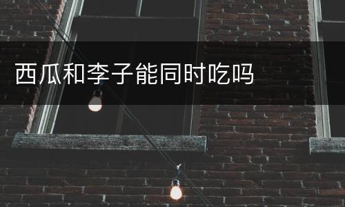 西瓜和李子能同时吃吗