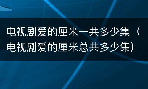 电视剧爱的厘米一共多少集（电视剧爱的厘米总共多少集）