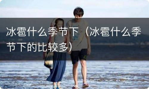 冰雹什么季节下（冰雹什么季节下的比较多）