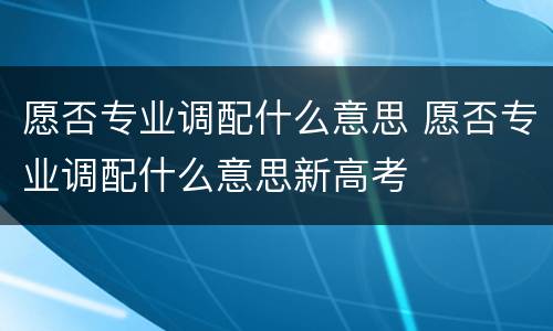 愿否专业调配什么意思 愿否专业调配什么意思新高考