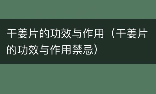 干姜片的功效与作用（干姜片的功效与作用禁忌）