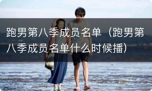 跑男第八季成员名单（跑男第八季成员名单什么时候播）