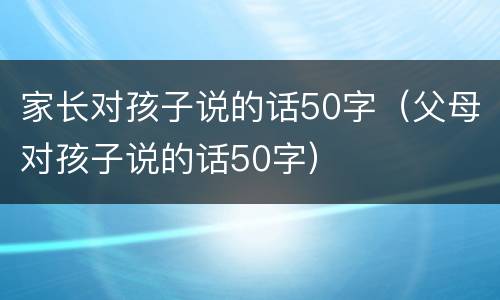家长对孩子说的话50字（父母对孩子说的话50字）