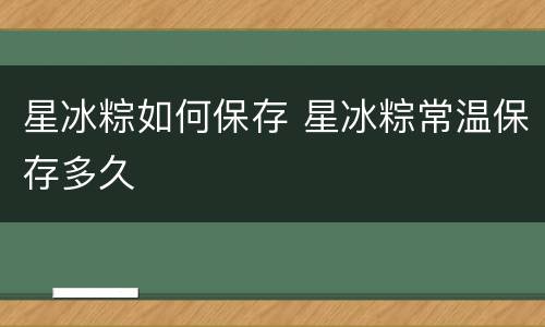 星冰粽如何保存 星冰粽常温保存多久