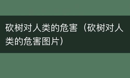 砍树对人类的危害（砍树对人类的危害图片）